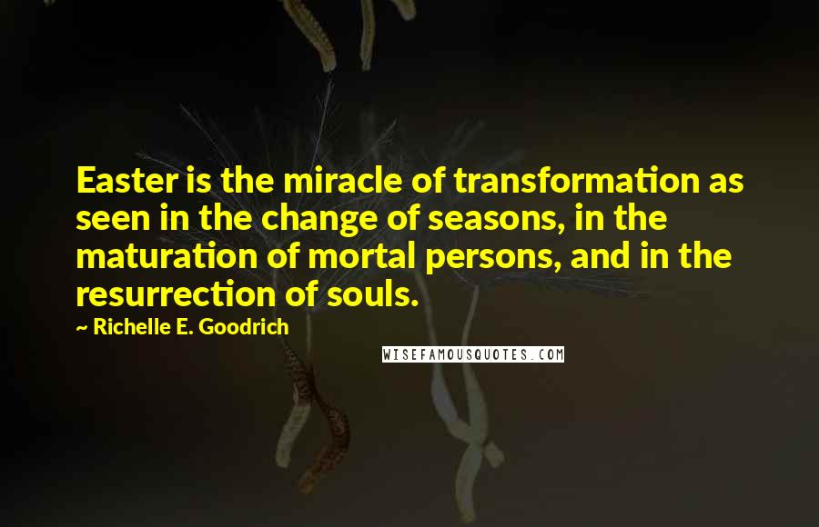 Richelle E. Goodrich Quotes: Easter is the miracle of transformation as seen in the change of seasons, in the maturation of mortal persons, and in the resurrection of souls.