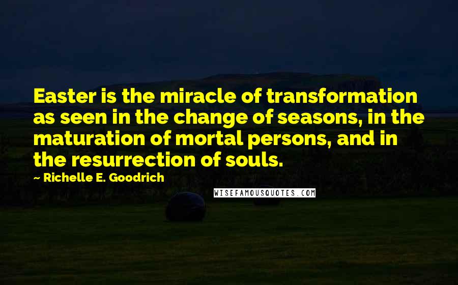 Richelle E. Goodrich Quotes: Easter is the miracle of transformation as seen in the change of seasons, in the maturation of mortal persons, and in the resurrection of souls.