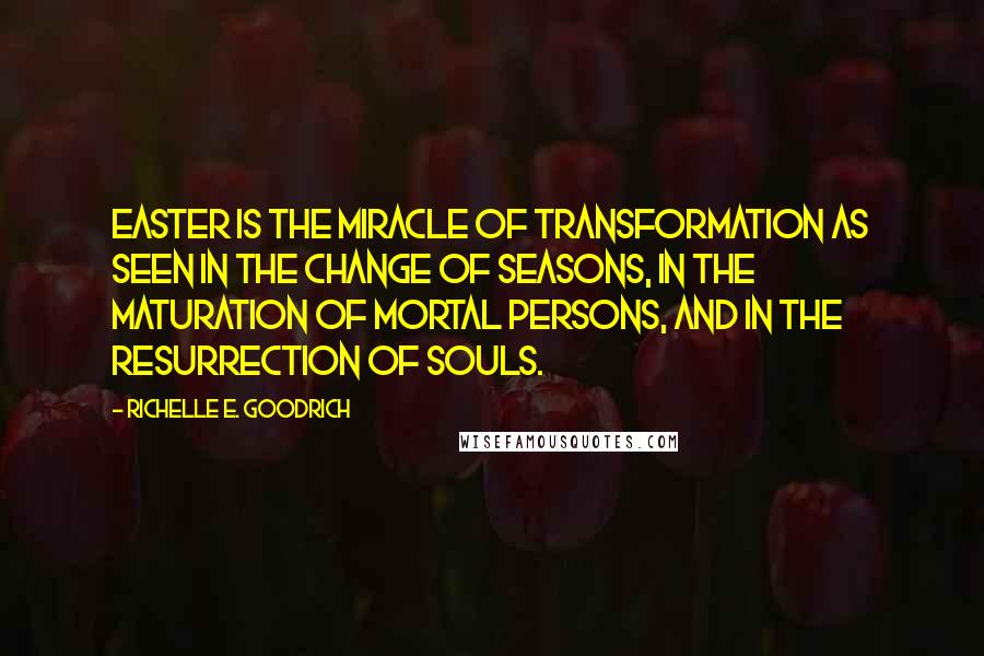 Richelle E. Goodrich Quotes: Easter is the miracle of transformation as seen in the change of seasons, in the maturation of mortal persons, and in the resurrection of souls.