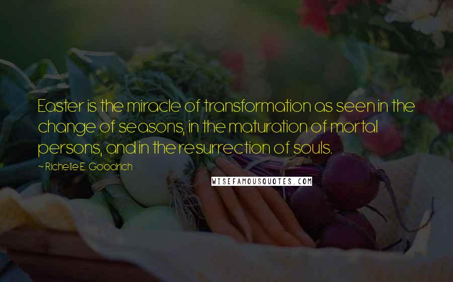 Richelle E. Goodrich Quotes: Easter is the miracle of transformation as seen in the change of seasons, in the maturation of mortal persons, and in the resurrection of souls.