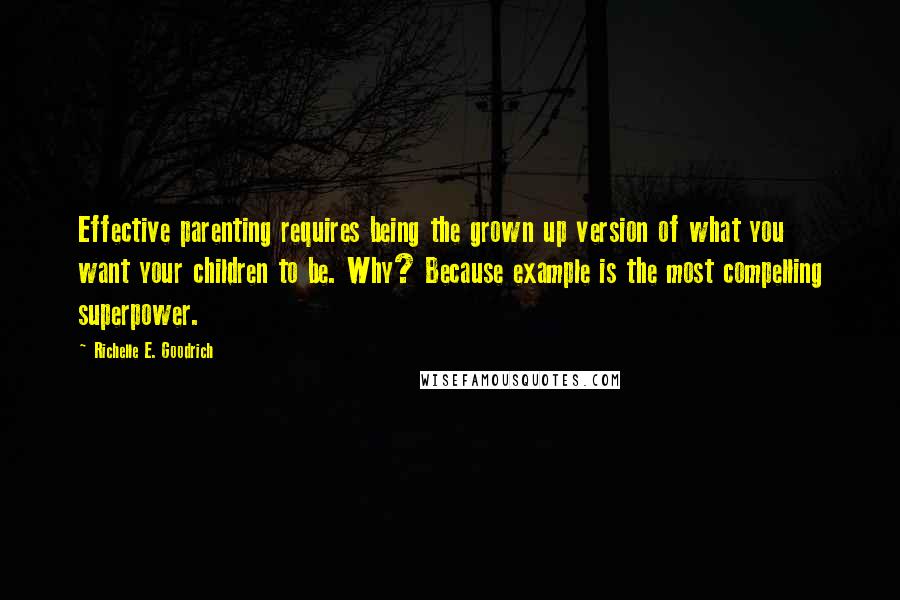 Richelle E. Goodrich Quotes: Effective parenting requires being the grown up version of what you want your children to be. Why? Because example is the most compelling superpower.