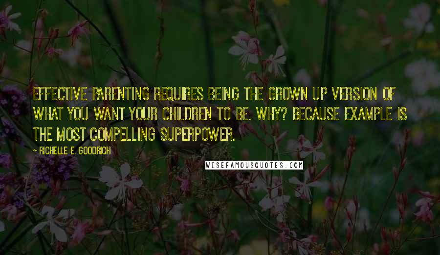 Richelle E. Goodrich Quotes: Effective parenting requires being the grown up version of what you want your children to be. Why? Because example is the most compelling superpower.