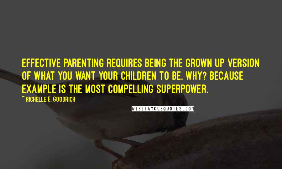 Richelle E. Goodrich Quotes: Effective parenting requires being the grown up version of what you want your children to be. Why? Because example is the most compelling superpower.
