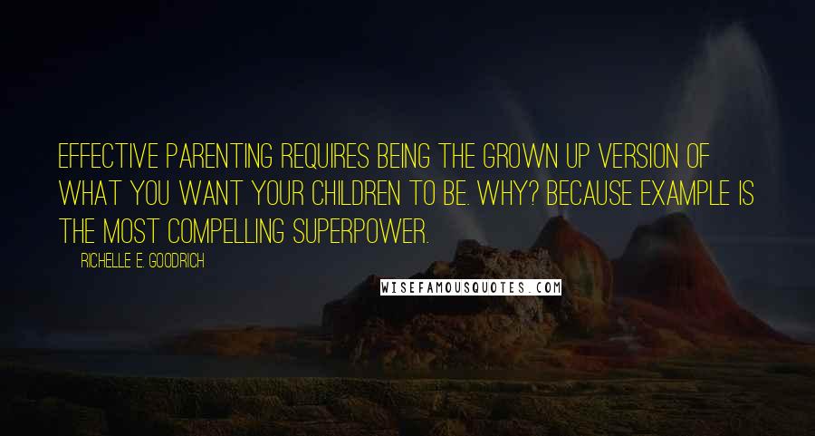 Richelle E. Goodrich Quotes: Effective parenting requires being the grown up version of what you want your children to be. Why? Because example is the most compelling superpower.