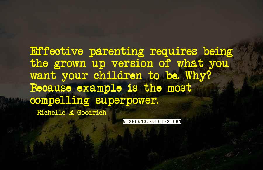 Richelle E. Goodrich Quotes: Effective parenting requires being the grown up version of what you want your children to be. Why? Because example is the most compelling superpower.