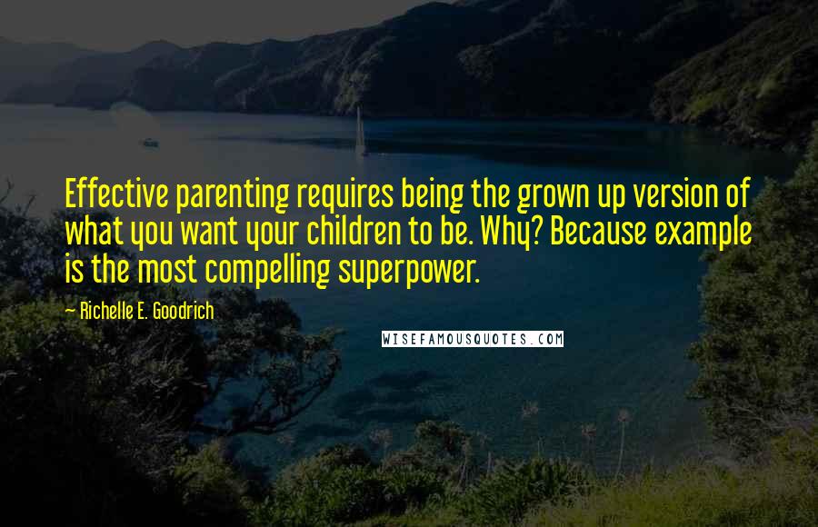 Richelle E. Goodrich Quotes: Effective parenting requires being the grown up version of what you want your children to be. Why? Because example is the most compelling superpower.