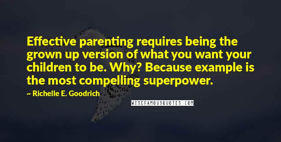 Richelle E. Goodrich Quotes: Effective parenting requires being the grown up version of what you want your children to be. Why? Because example is the most compelling superpower.