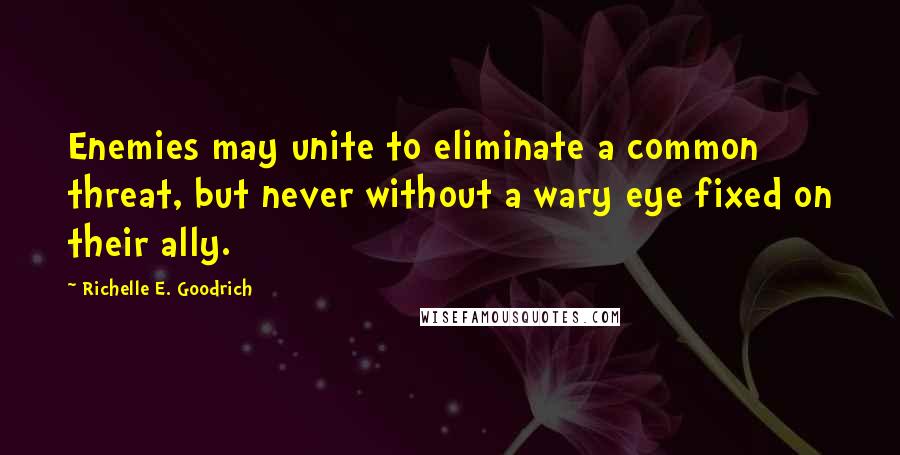 Richelle E. Goodrich Quotes: Enemies may unite to eliminate a common threat, but never without a wary eye fixed on their ally.