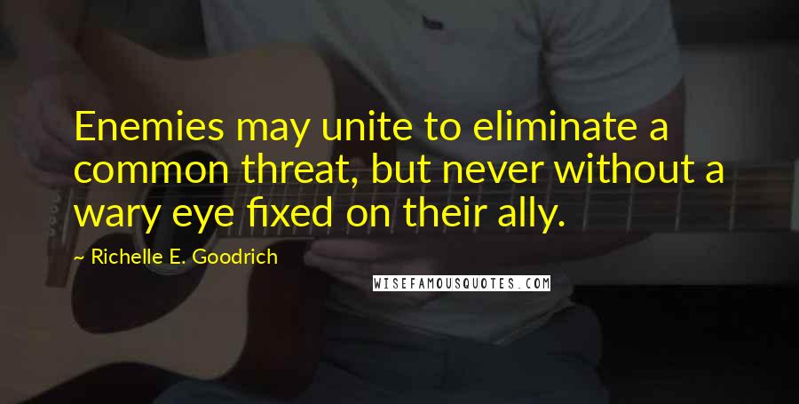 Richelle E. Goodrich Quotes: Enemies may unite to eliminate a common threat, but never without a wary eye fixed on their ally.