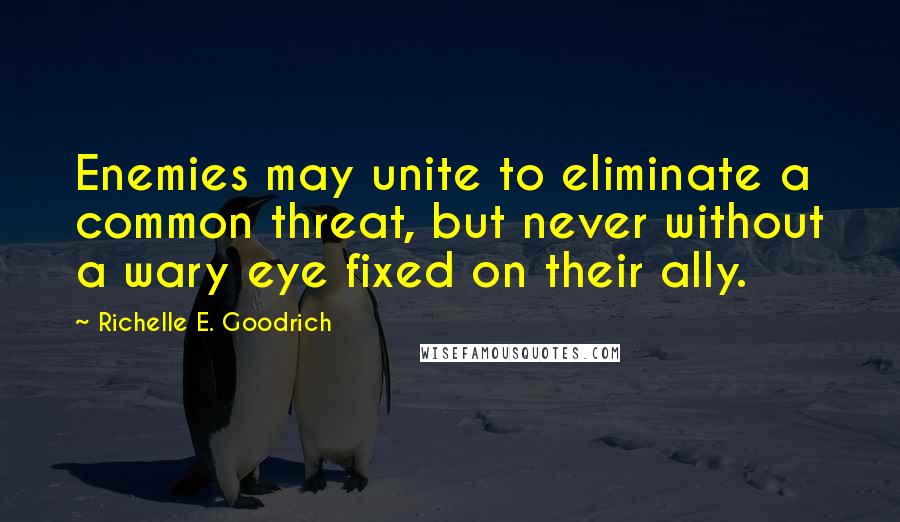 Richelle E. Goodrich Quotes: Enemies may unite to eliminate a common threat, but never without a wary eye fixed on their ally.