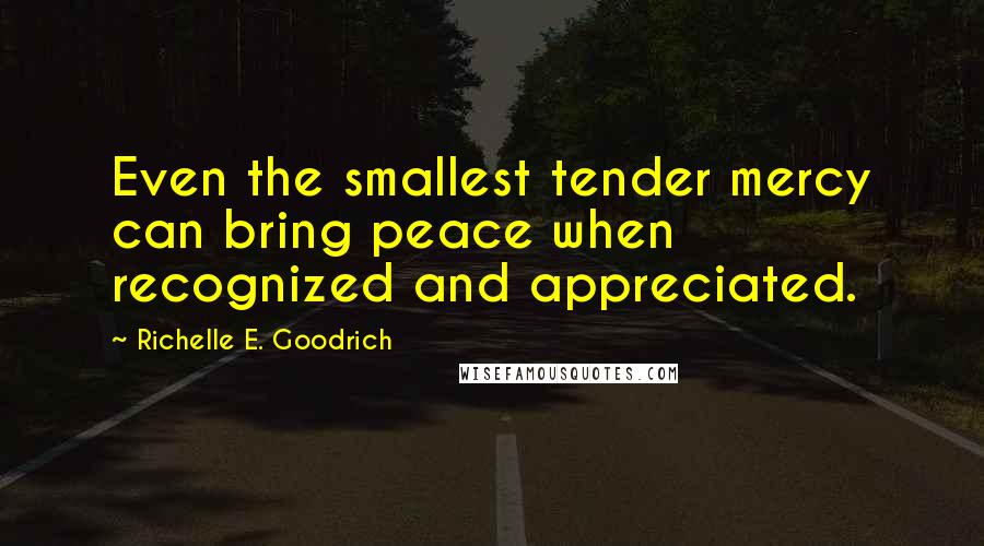 Richelle E. Goodrich Quotes: Even the smallest tender mercy can bring peace when recognized and appreciated.