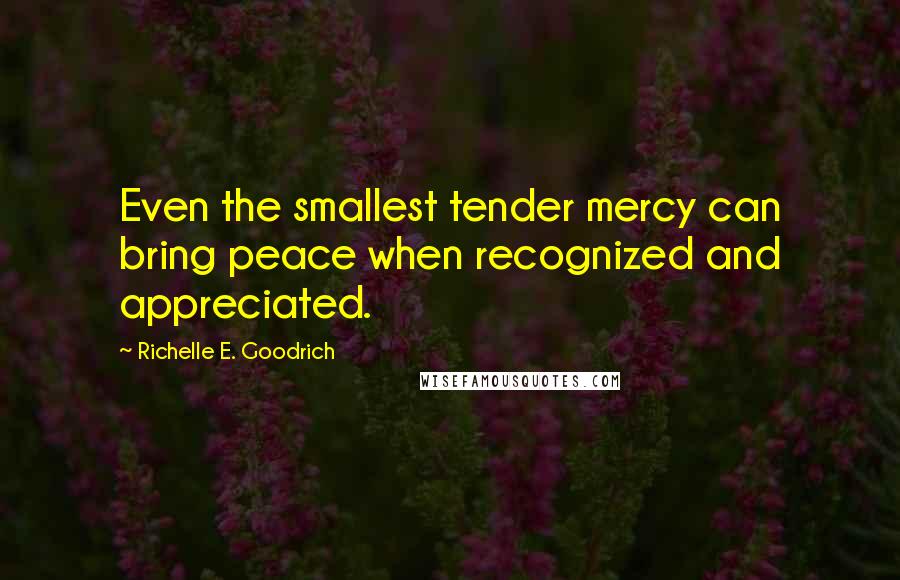 Richelle E. Goodrich Quotes: Even the smallest tender mercy can bring peace when recognized and appreciated.