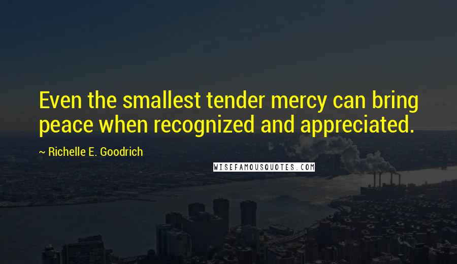 Richelle E. Goodrich Quotes: Even the smallest tender mercy can bring peace when recognized and appreciated.