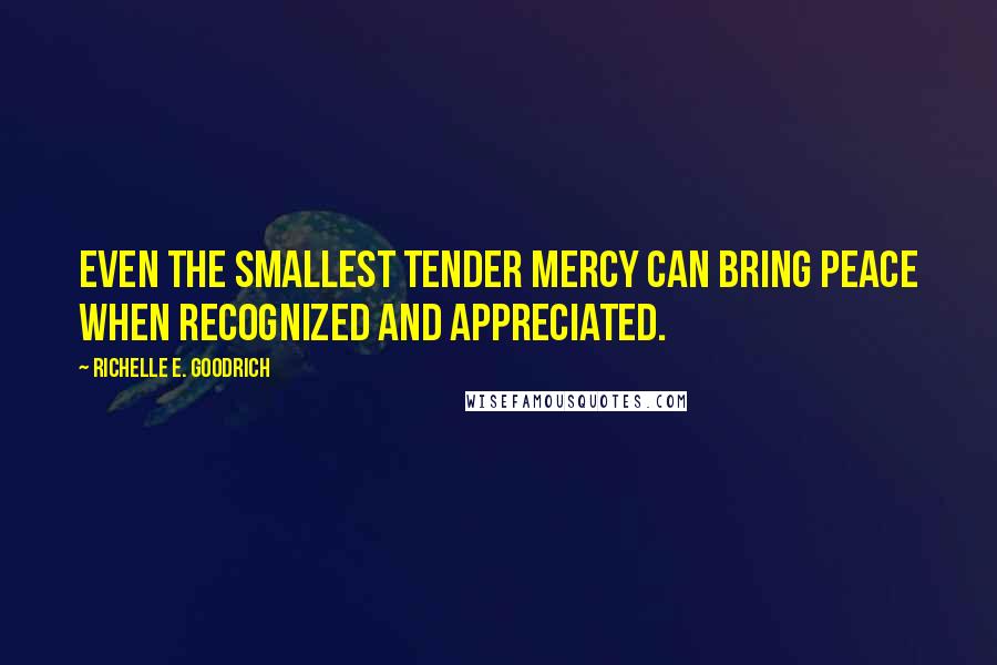 Richelle E. Goodrich Quotes: Even the smallest tender mercy can bring peace when recognized and appreciated.