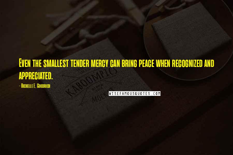 Richelle E. Goodrich Quotes: Even the smallest tender mercy can bring peace when recognized and appreciated.