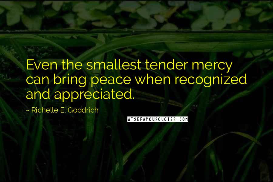 Richelle E. Goodrich Quotes: Even the smallest tender mercy can bring peace when recognized and appreciated.