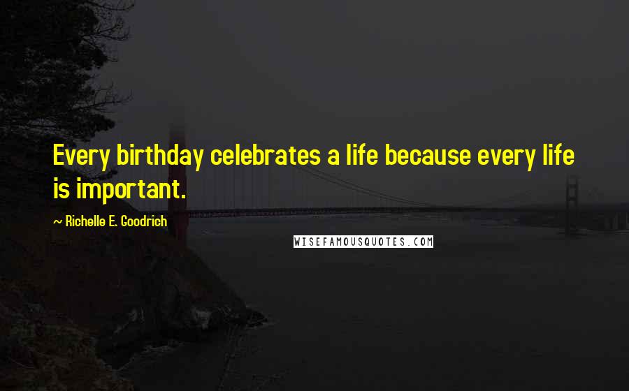 Richelle E. Goodrich Quotes: Every birthday celebrates a life because every life is important.