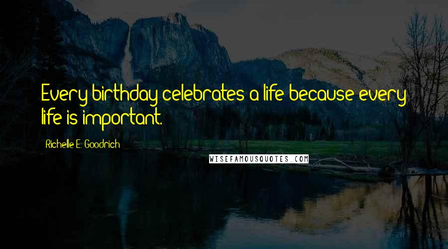 Richelle E. Goodrich Quotes: Every birthday celebrates a life because every life is important.