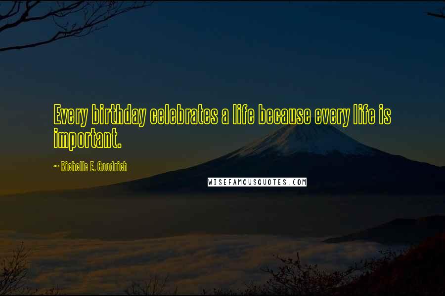 Richelle E. Goodrich Quotes: Every birthday celebrates a life because every life is important.