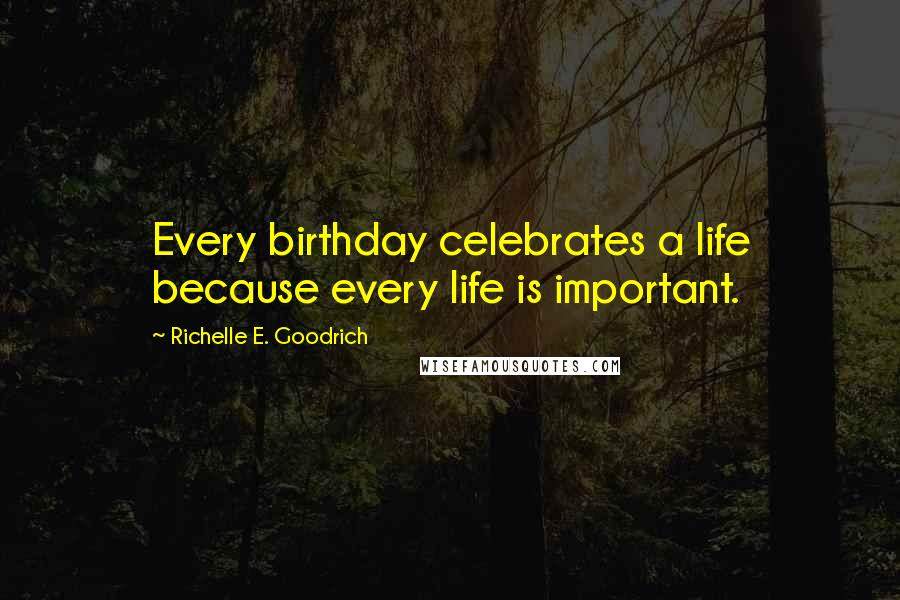 Richelle E. Goodrich Quotes: Every birthday celebrates a life because every life is important.