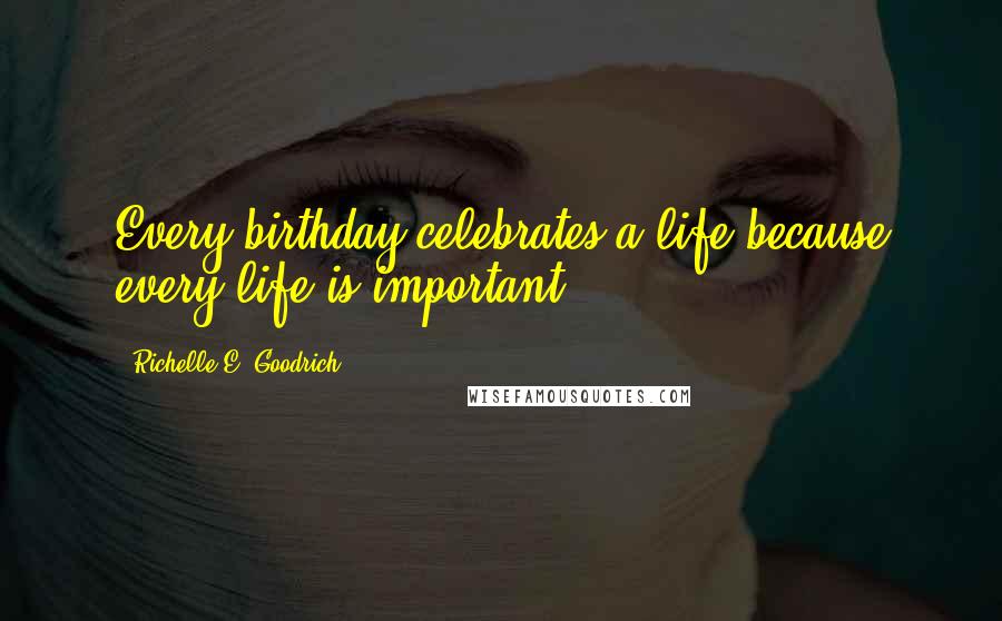 Richelle E. Goodrich Quotes: Every birthday celebrates a life because every life is important.