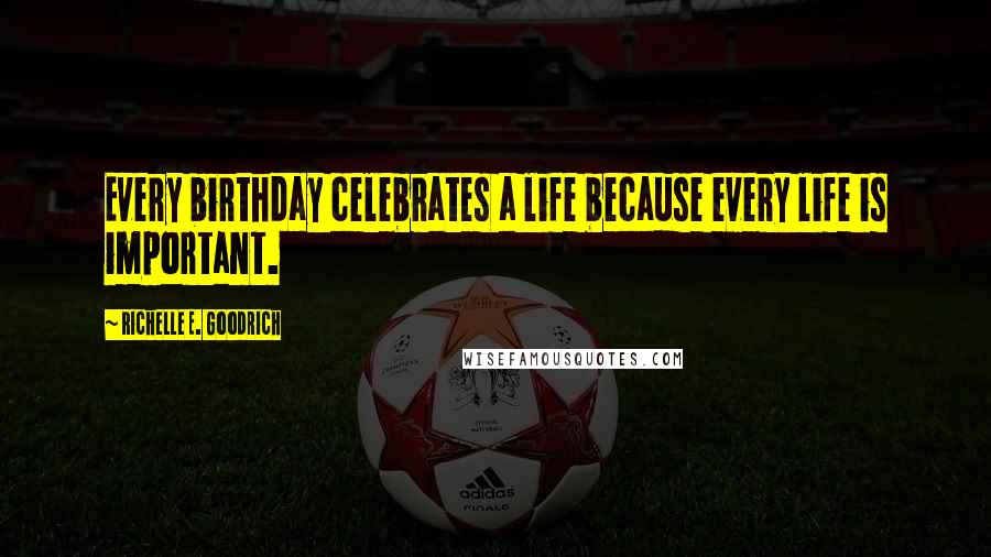 Richelle E. Goodrich Quotes: Every birthday celebrates a life because every life is important.