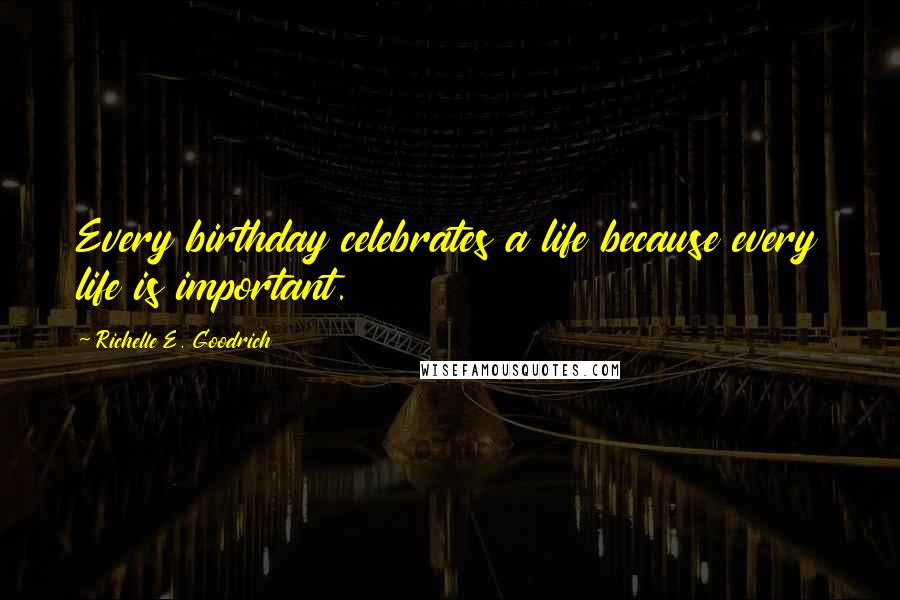 Richelle E. Goodrich Quotes: Every birthday celebrates a life because every life is important.