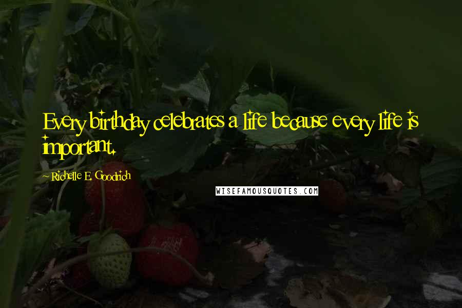 Richelle E. Goodrich Quotes: Every birthday celebrates a life because every life is important.