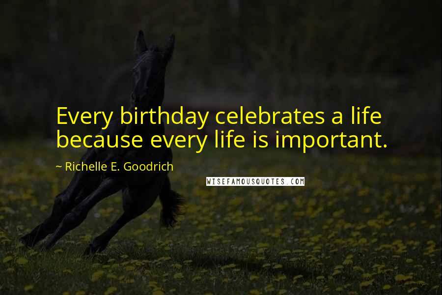 Richelle E. Goodrich Quotes: Every birthday celebrates a life because every life is important.