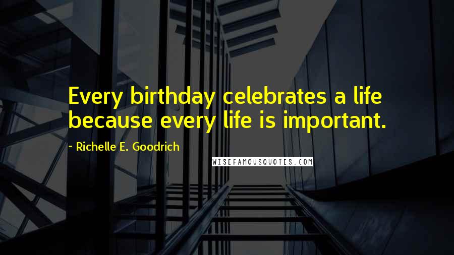 Richelle E. Goodrich Quotes: Every birthday celebrates a life because every life is important.