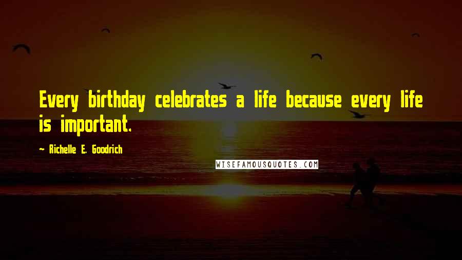 Richelle E. Goodrich Quotes: Every birthday celebrates a life because every life is important.