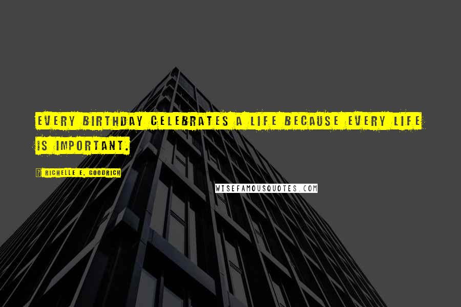 Richelle E. Goodrich Quotes: Every birthday celebrates a life because every life is important.