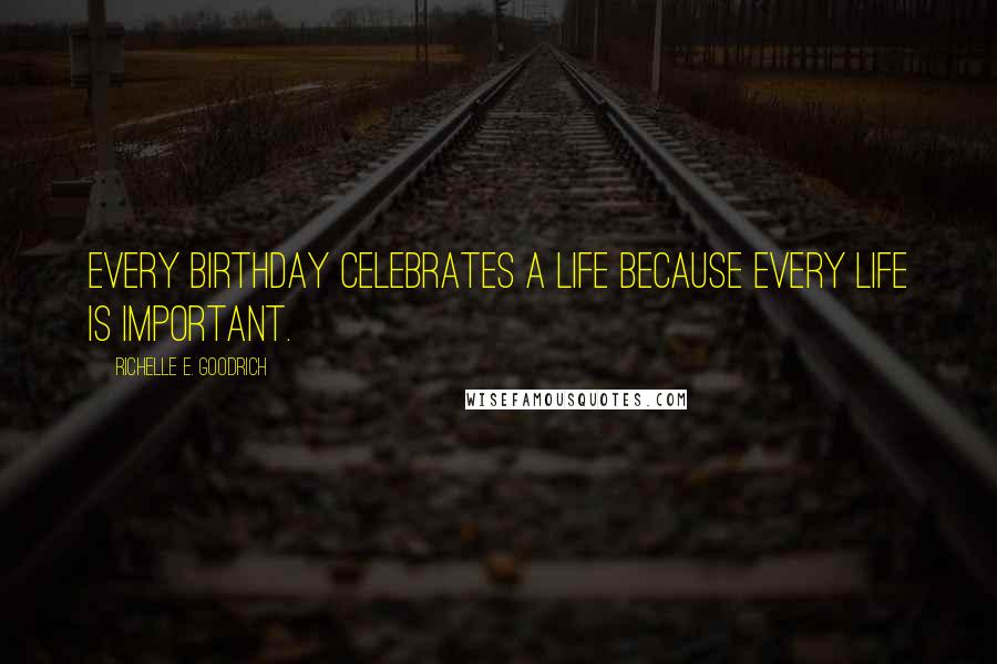 Richelle E. Goodrich Quotes: Every birthday celebrates a life because every life is important.