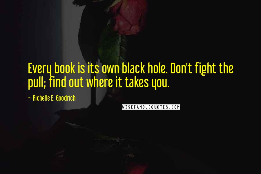 Richelle E. Goodrich Quotes: Every book is its own black hole. Don't fight the pull; find out where it takes you.