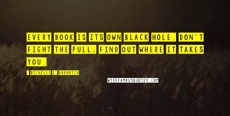 Richelle E. Goodrich Quotes: Every book is its own black hole. Don't fight the pull; find out where it takes you.