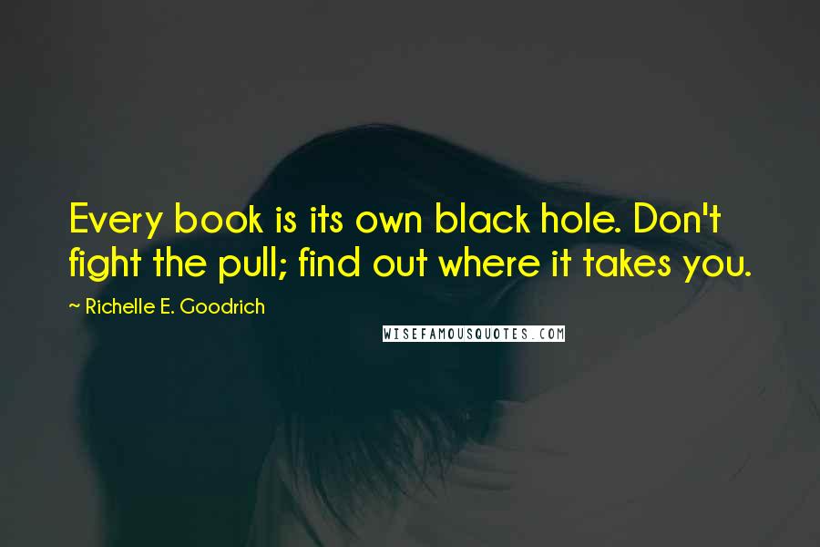 Richelle E. Goodrich Quotes: Every book is its own black hole. Don't fight the pull; find out where it takes you.