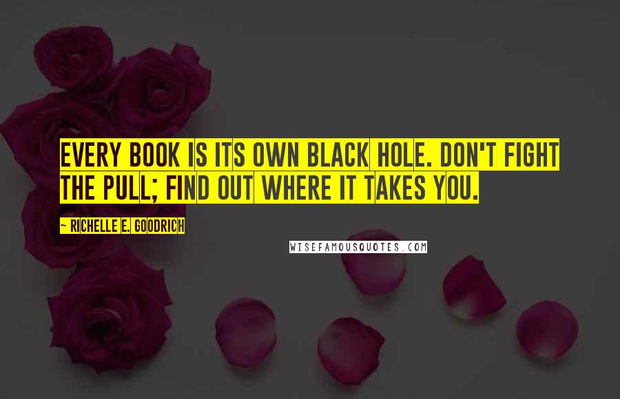 Richelle E. Goodrich Quotes: Every book is its own black hole. Don't fight the pull; find out where it takes you.