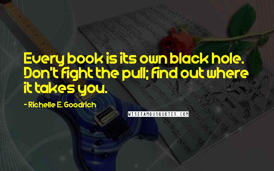 Richelle E. Goodrich Quotes: Every book is its own black hole. Don't fight the pull; find out where it takes you.