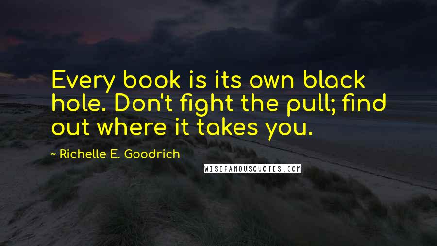 Richelle E. Goodrich Quotes: Every book is its own black hole. Don't fight the pull; find out where it takes you.