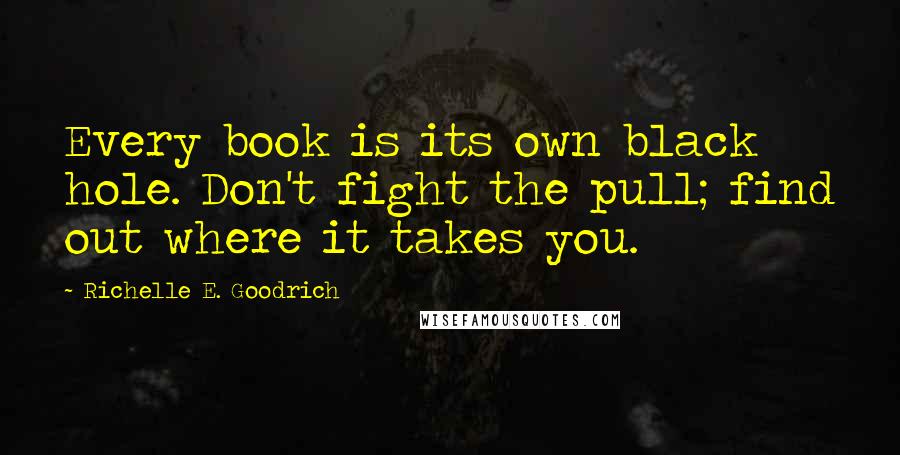 Richelle E. Goodrich Quotes: Every book is its own black hole. Don't fight the pull; find out where it takes you.