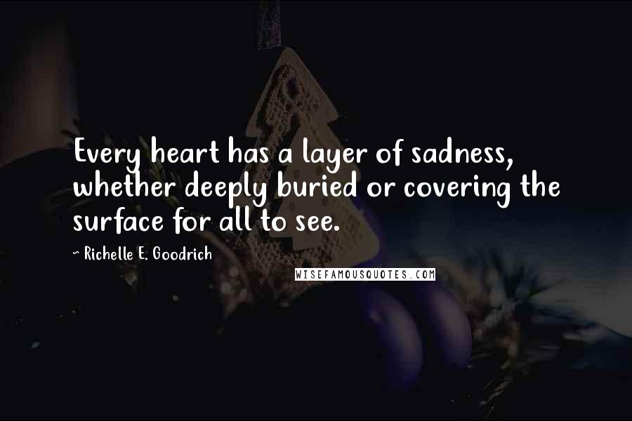Richelle E. Goodrich Quotes: Every heart has a layer of sadness, whether deeply buried or covering the surface for all to see.