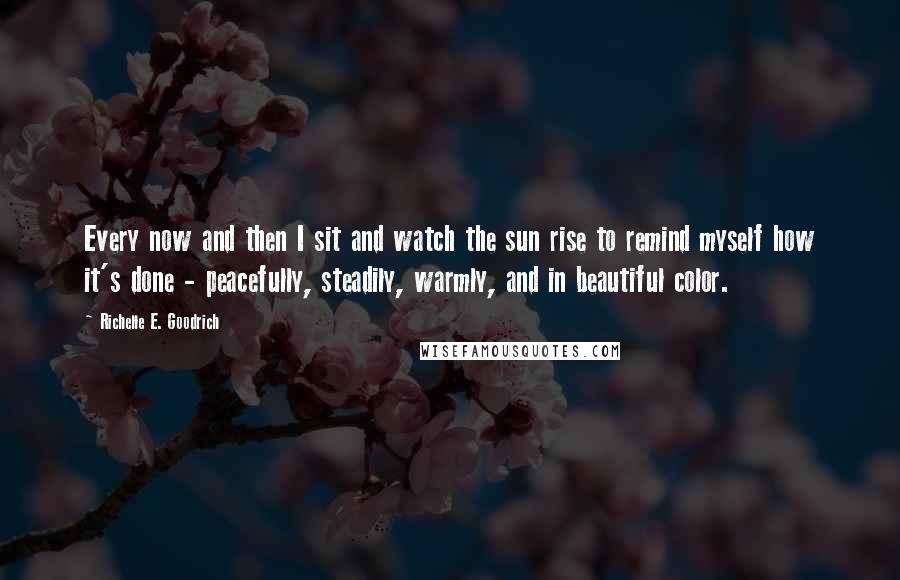 Richelle E. Goodrich Quotes: Every now and then I sit and watch the sun rise to remind myself how it's done - peacefully, steadily, warmly, and in beautiful color.