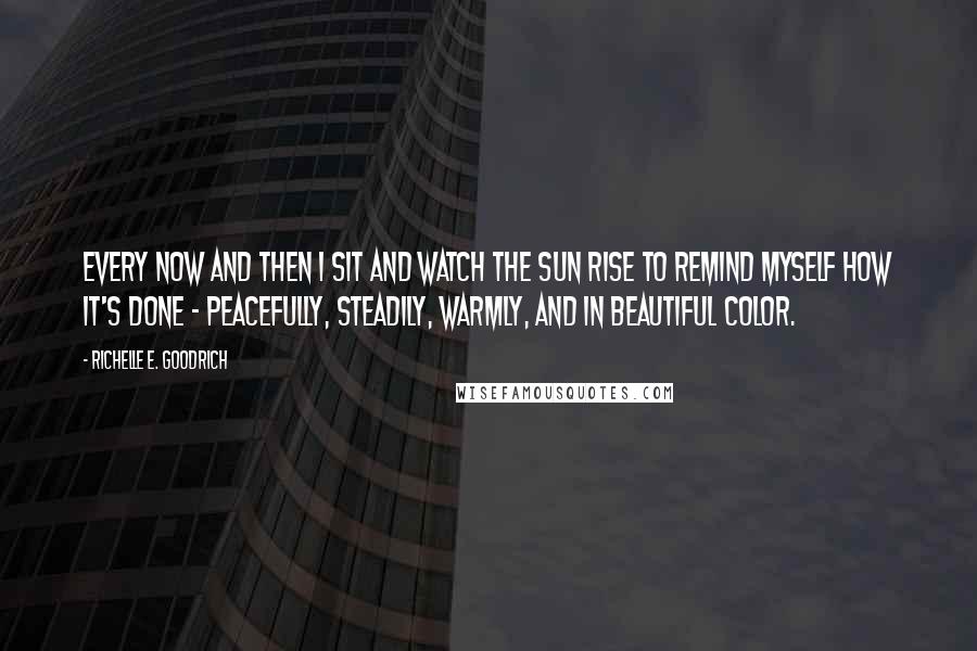 Richelle E. Goodrich Quotes: Every now and then I sit and watch the sun rise to remind myself how it's done - peacefully, steadily, warmly, and in beautiful color.