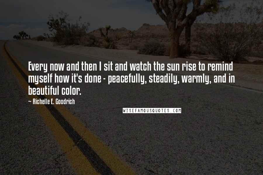 Richelle E. Goodrich Quotes: Every now and then I sit and watch the sun rise to remind myself how it's done - peacefully, steadily, warmly, and in beautiful color.