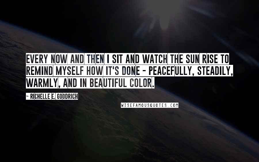 Richelle E. Goodrich Quotes: Every now and then I sit and watch the sun rise to remind myself how it's done - peacefully, steadily, warmly, and in beautiful color.