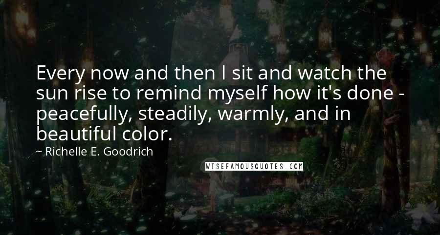 Richelle E. Goodrich Quotes: Every now and then I sit and watch the sun rise to remind myself how it's done - peacefully, steadily, warmly, and in beautiful color.