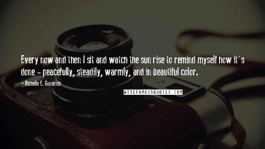 Richelle E. Goodrich Quotes: Every now and then I sit and watch the sun rise to remind myself how it's done - peacefully, steadily, warmly, and in beautiful color.