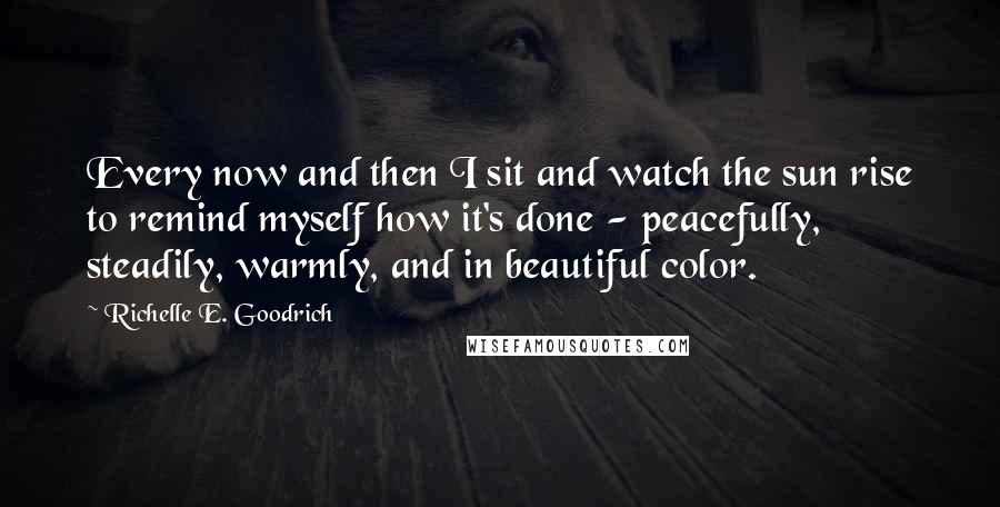 Richelle E. Goodrich Quotes: Every now and then I sit and watch the sun rise to remind myself how it's done - peacefully, steadily, warmly, and in beautiful color.