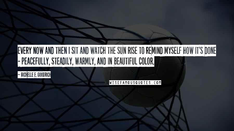 Richelle E. Goodrich Quotes: Every now and then I sit and watch the sun rise to remind myself how it's done - peacefully, steadily, warmly, and in beautiful color.