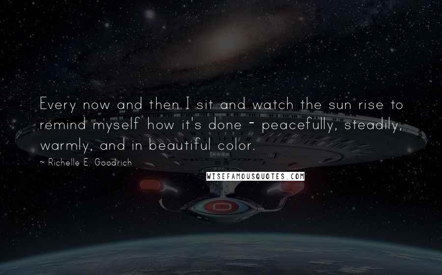 Richelle E. Goodrich Quotes: Every now and then I sit and watch the sun rise to remind myself how it's done - peacefully, steadily, warmly, and in beautiful color.